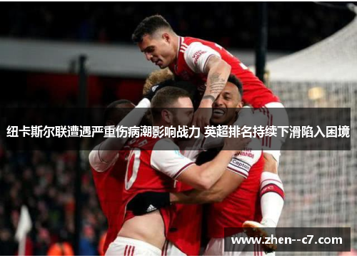 纽卡斯尔联遭遇严重伤病潮影响战力 英超排名持续下滑陷入困境 纽卡斯尔联遭遇严重伤病潮影响战力 英超排名持续下滑陷入困境