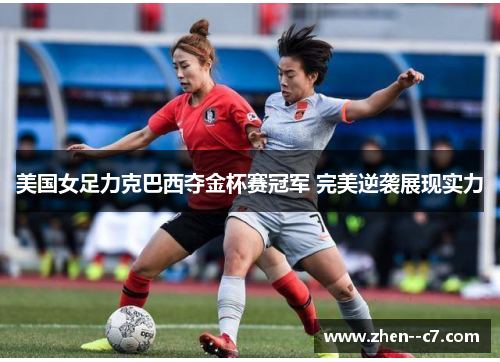 美国女足力克巴西夺金杯赛冠军 完美逆袭展现实力 美国女足力克巴西夺金杯赛冠军 完美逆袭展现实力