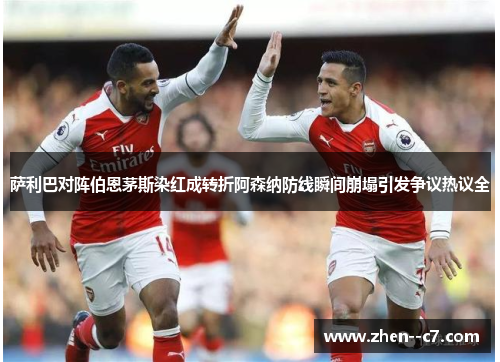 萨利巴对阵伯恩茅斯染红成转折阿森纳防线瞬间崩塌引发争议热议全