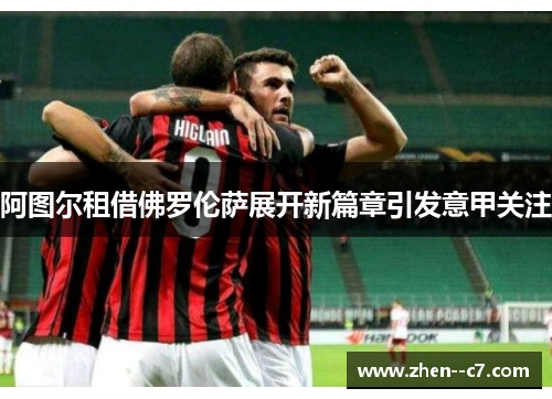 阿图尔租借佛罗伦萨展开新篇章引发意甲关注