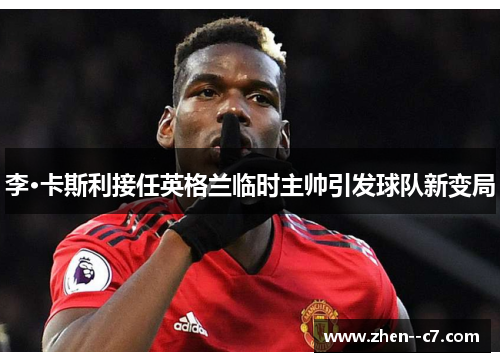 李·卡斯利接任英格兰临时主帅引发球队新变局