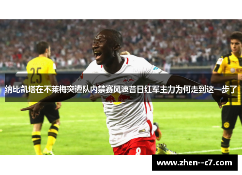 纳比凯塔在不莱梅突遭队内禁赛风波昔日红军主力为何走到这一步了 纳比凯塔在不莱梅突遭队内禁赛风波昔日红军主力为何走到这一步了